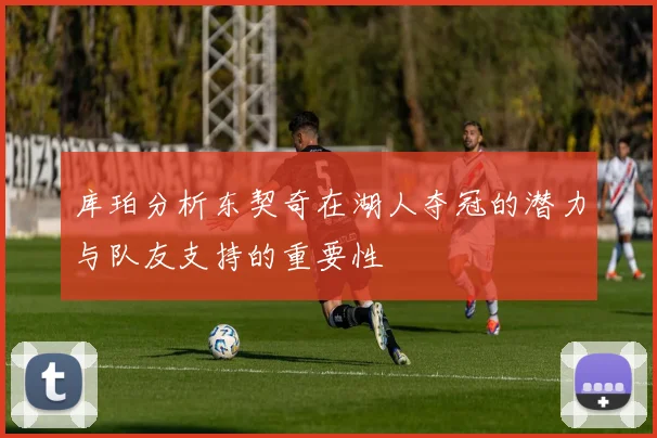 库珀分析东契奇在湖人夺冠的潜力与队友支持的重要性