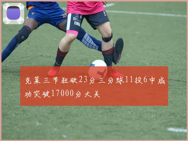 克莱三节狂砍23分三分球11投6中成功突破17000分大关