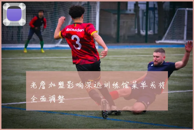 老詹加盟影响深远训练馆菜单或将全面调整