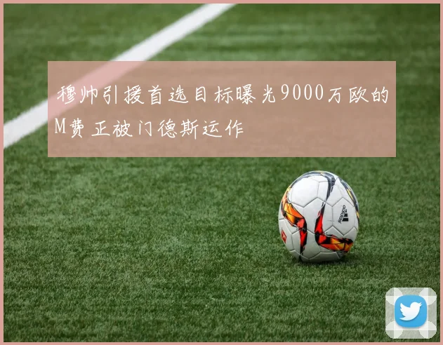 穆帅引援首选目标曝光9000万欧的M费正被门德斯运作