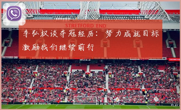 李弘权谈夺冠经历：努力成就目标激励我们继续前行