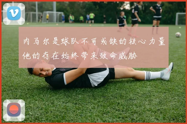 内马尔是球队不可或缺的核心力量他的存在始终带来致命威胁