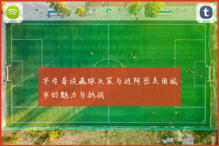 字母哥谈赢球决策与迈阿密美丽城市的魅力与挑战