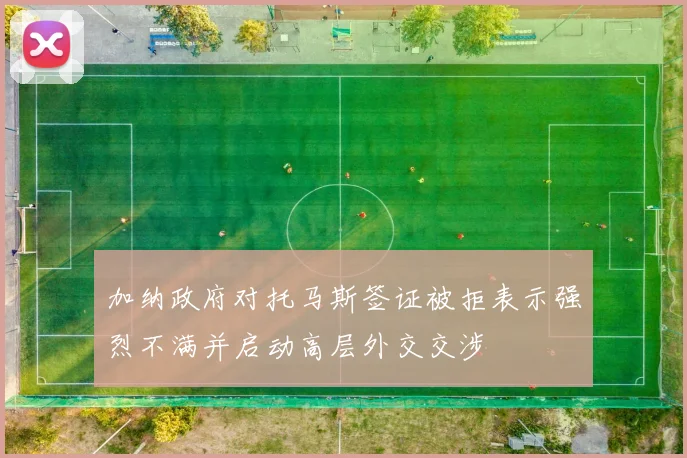 加纳政府对托马斯签证被拒表示强烈不满并启动高层外交交涉