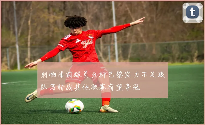 利物浦前球员分析巴黎实力不足狼队若转战其他联赛有望争冠