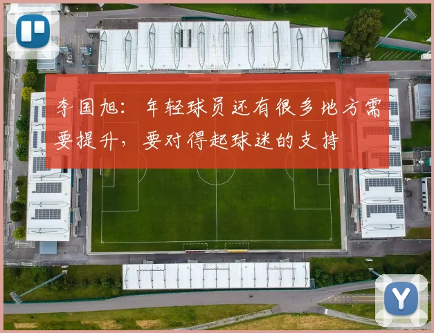 李国旭：年轻球员还有很多地方需要提升，要对得起球迷的支持