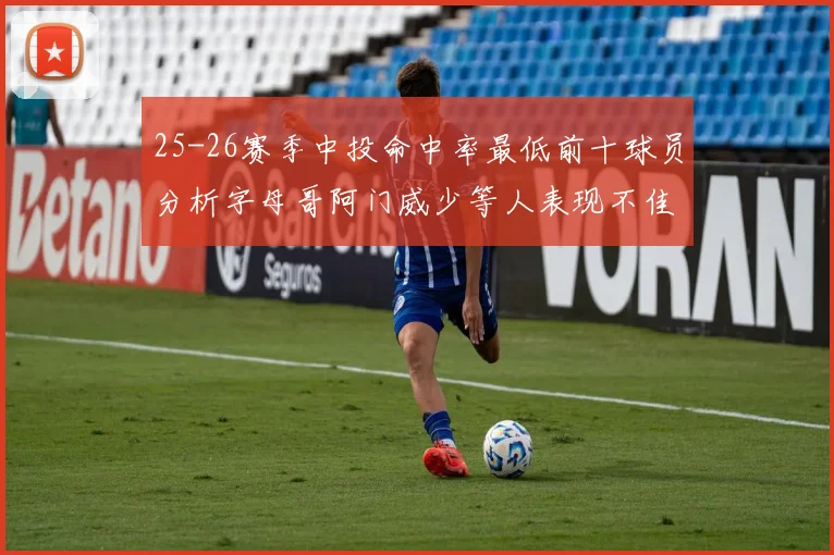 25-26赛季中投命中率最低前十球员分析字母哥阿门威少等人表现不佳