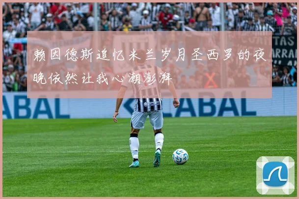 赖因德斯追忆米兰岁月圣西罗的夜晚依然让我心潮澎湃