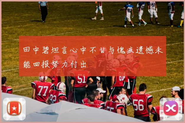 田中碧坦言心中不甘与愧疚遗憾未能回报努力付出