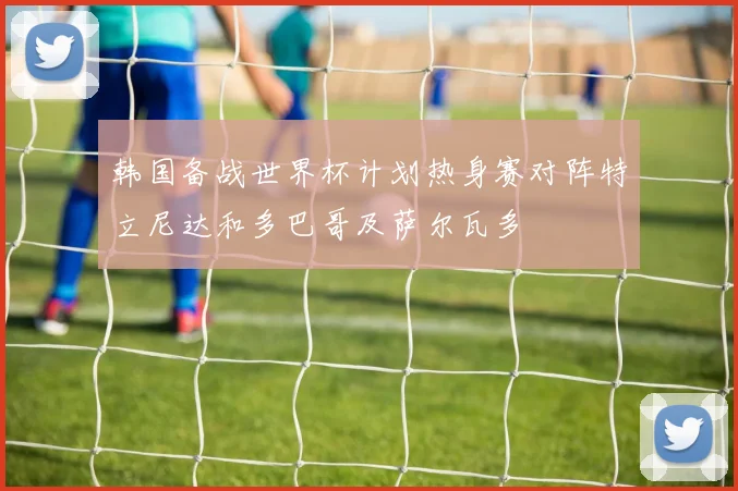 韩国备战世界杯计划热身赛对阵特立尼达和多巴哥及萨尔瓦多