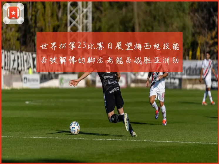 世界杯第23比赛日展望梅西绝技能否破解佛的脚法老能否战胜亚洲劲旅