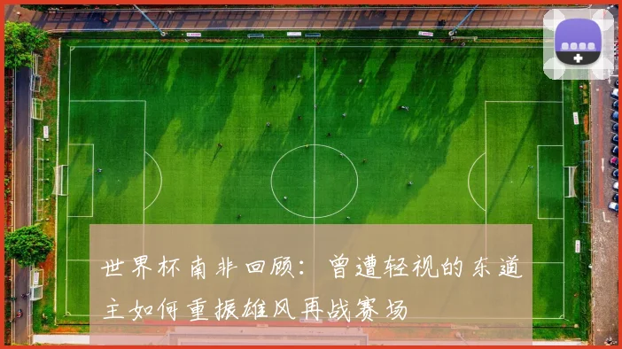 世界杯南非回顾：曾遭轻视的东道主如何重振雄风再战赛场
